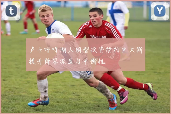 卢卡呼吁湖人明智投资续约里夫斯提升阵容深度与平衡性