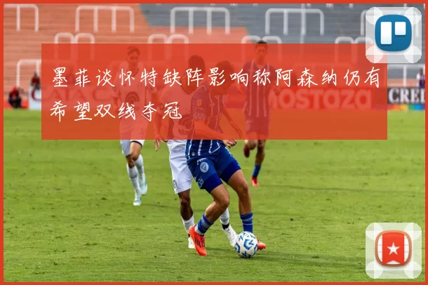 墨菲谈怀特缺阵影响称阿森纳仍有希望双线夺冠