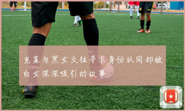 克莱与黑女交往寻求身份认同却被白女深深吸引的故事