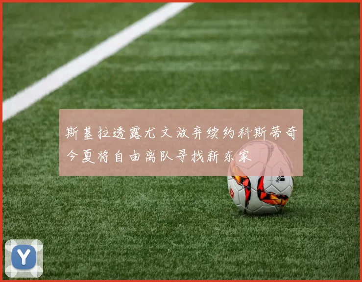 斯基拉透露尤文放弃续约科斯蒂奇今夏将自由离队寻找新东家
