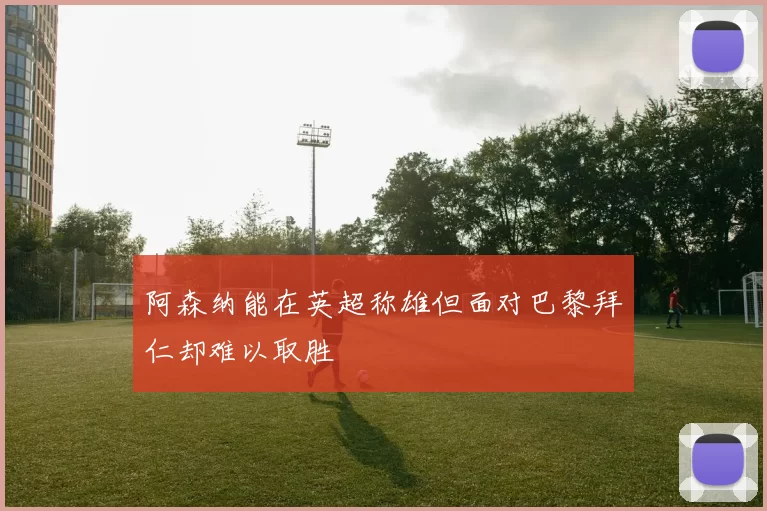 阿森纳能在英超称雄但面对巴黎拜仁却难以取胜
