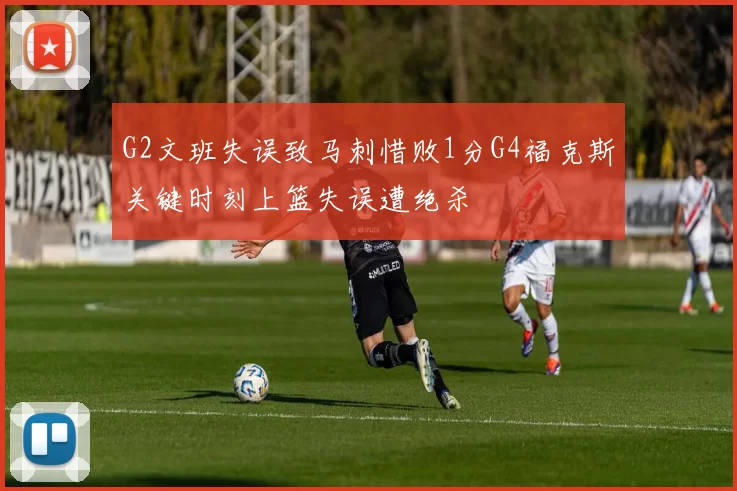 G2文班失误致马刺惜败1分G4福克斯关键时刻上篮失误遭绝杀