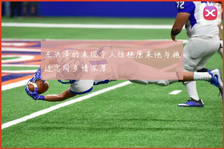 王洪泽的表现令人惊艳原来他与施连志同乡情深厚