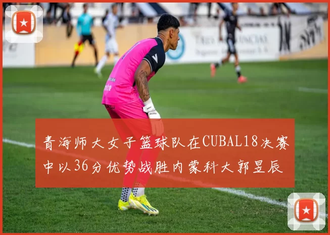 青海师大女子篮球队在CUBAL18决赛中以36分优势战胜内蒙科大郭昱辰表现出色