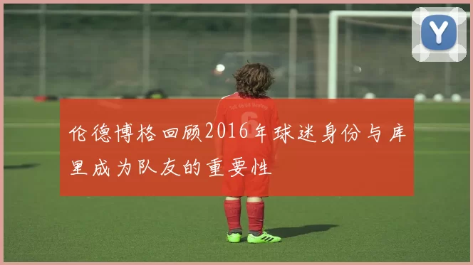 伦德博格回顾2016年球迷身份与库里成为队友的重要性