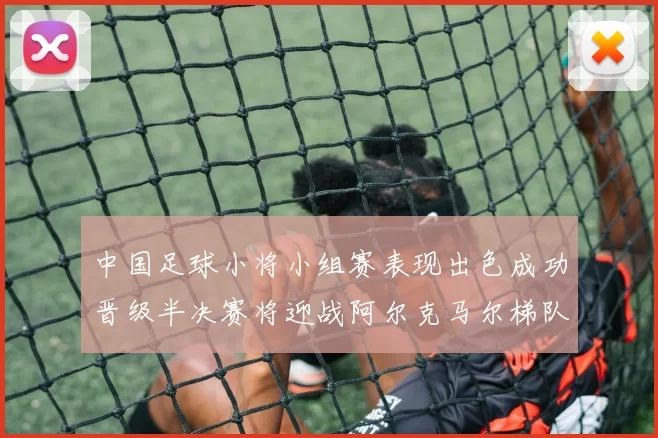 中国足球小将小组赛表现出色成功晋级半决赛将迎战阿尔克马尔梯队