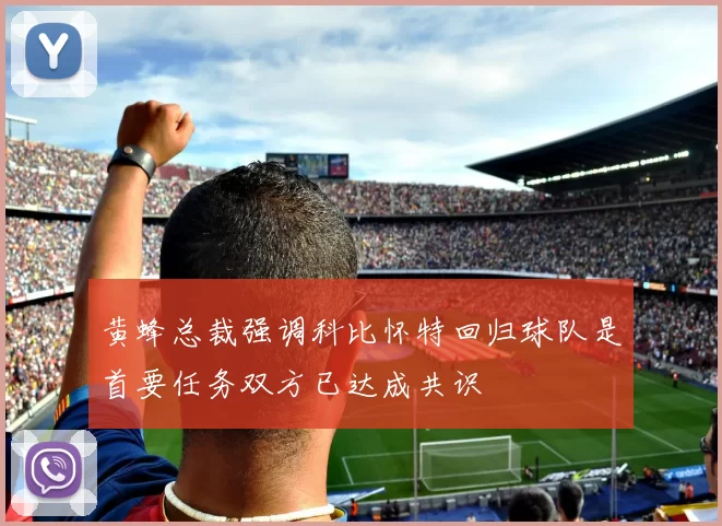 黄蜂总裁强调科比怀特回归球队是首要任务双方已达成共识