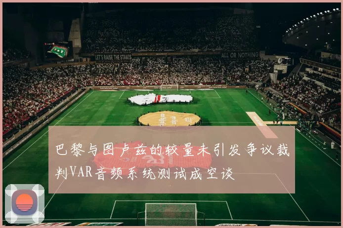 巴黎与图卢兹的较量未引发争议裁判VAR音频系统测试成空谈