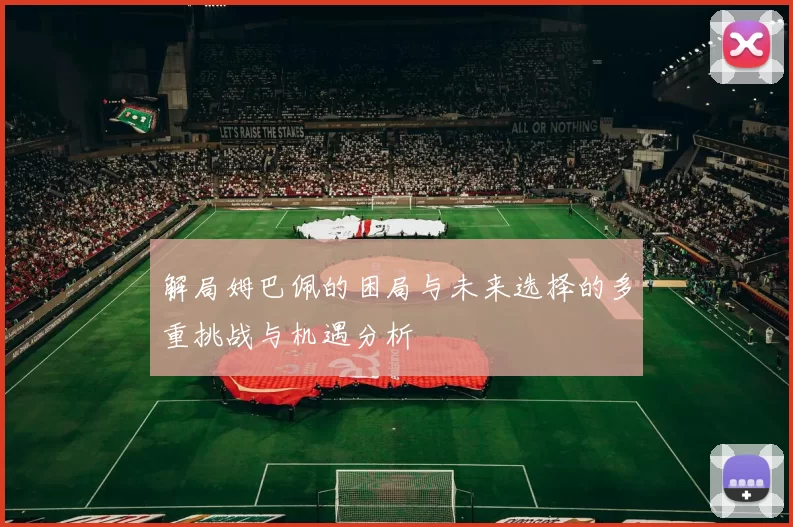 解局姆巴佩的困局与未来选择的多重挑战与机遇分析