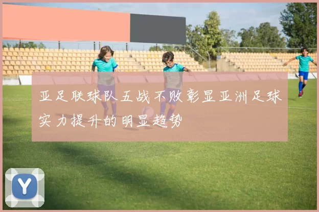 亚足联球队五战不败彰显亚洲足球实力提升的明显趋势