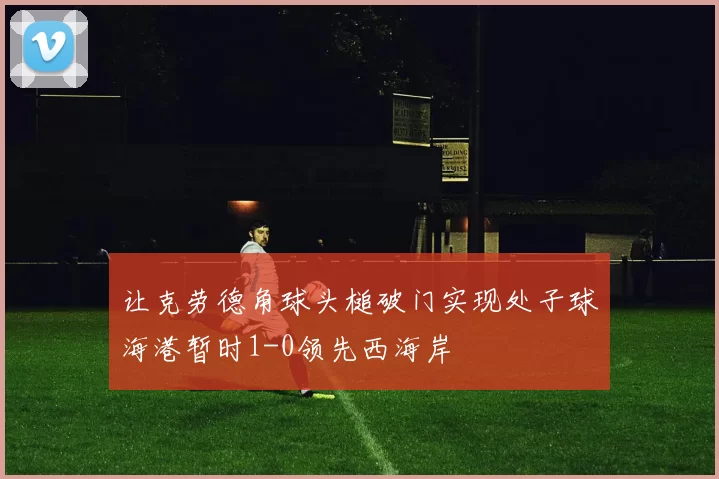 让克劳德角球头槌破门实现处子球海港暂时1-0领先西海岸