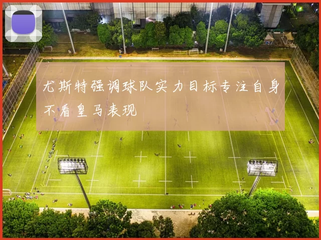 尤斯特强调球队实力目标专注自身不看皇马表现