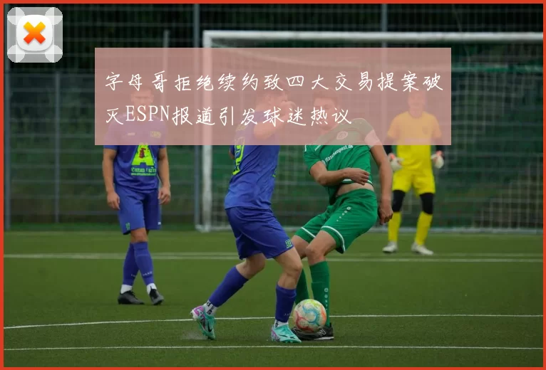 字母哥拒绝续约致四大交易提案破灭ESPN报道引发球迷热议