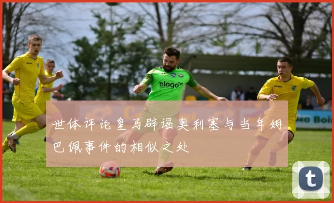 世体评论皇马辟谣奥利塞与当年姆巴佩事件的相似之处