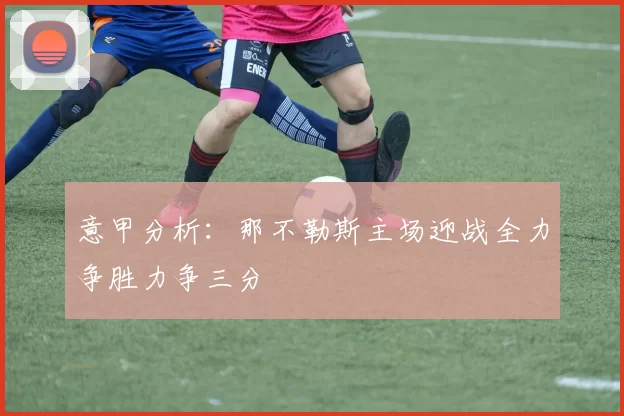 意甲分析：那不勒斯主场迎战全力争胜力争三分