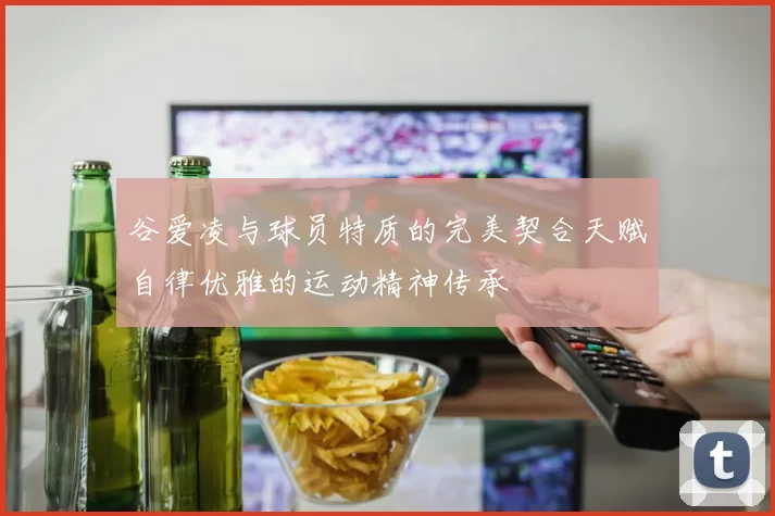 谷爱凌与球员特质的完美契合天赋自律优雅的运动精神传承