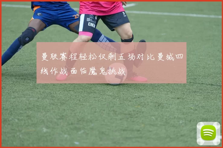 曼联赛程轻松仅剩五场对比曼城四线作战面临魔鬼挑战
