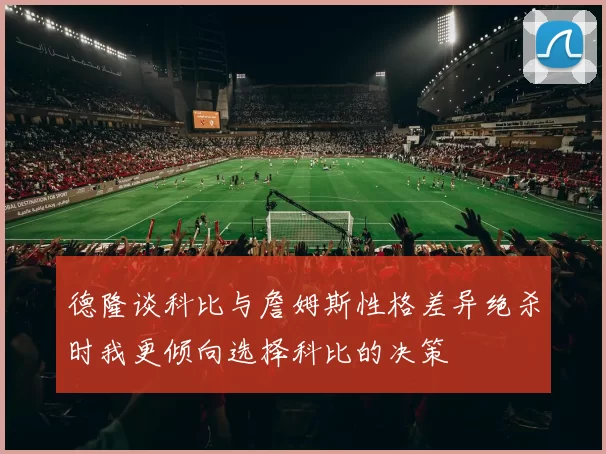 德隆谈科比与詹姆斯性格差异绝杀时我更倾向选择科比的决策