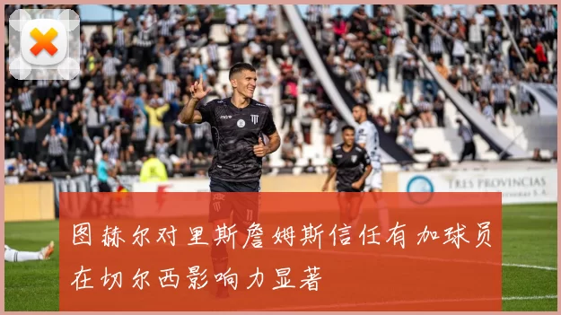 图赫尔对里斯詹姆斯信任有加球员在切尔西影响力显著