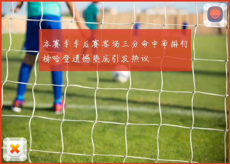 本赛季季后赛客场三分命中率排行榜哈登遗憾垫底引发热议