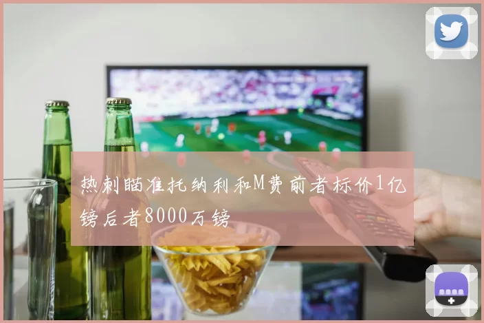 热刺瞄准托纳利和M费前者标价1亿镑后者8000万镑